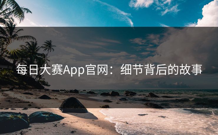 每日大赛App官网:细节背后的故事 每日大赛App官网:细节背后的故事