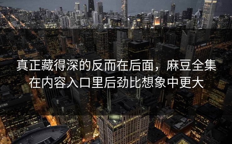 真正藏得深的反而在后面，麻豆全集在内容入口里后劲比想象中更大
