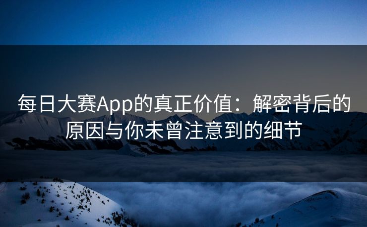 每日大赛App的真正价值：解密背后的原因与你未曾注意到的细节