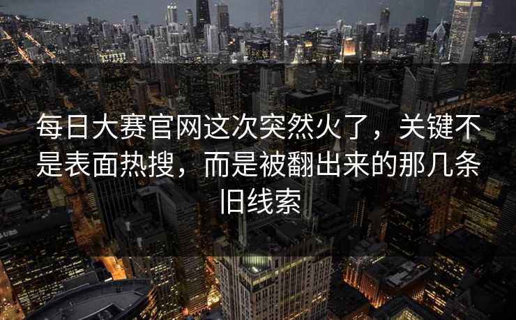 每日大赛官网这次突然火了，关键不是表面热搜，而是被翻出来的那几条旧线索