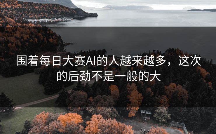 围着每日大赛AI的人越来越多,这次的后劲不是一般的大 围着每日大赛AI的人越来越多,这次的后劲不是一般的大