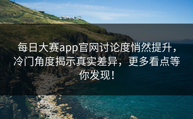 每日大赛app官网讨论度悄然提升，冷门角度揭示真实差异，更多看点等你发现！